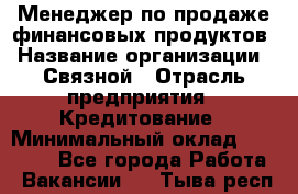 Менеджер по продаже финансовых продуктов › Название организации ­ Связной › Отрасль предприятия ­ Кредитование › Минимальный оклад ­ 27 000 - Все города Работа » Вакансии   . Тыва респ.